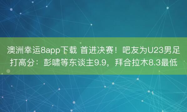 澳洲幸运8app下载 首进决赛！吧友为U23男足打高分：彭啸等东谈主9.9，拜合拉木8.3最低