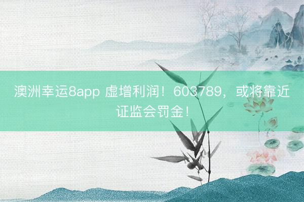 澳洲幸运8app 虚增利润！603789，或将靠近证监会罚金！