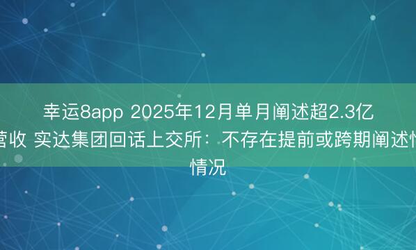 幸运8app 2025年12月单月阐述超2.3亿元营收 实达集团回话上交所：不存在提前或跨期阐述情况