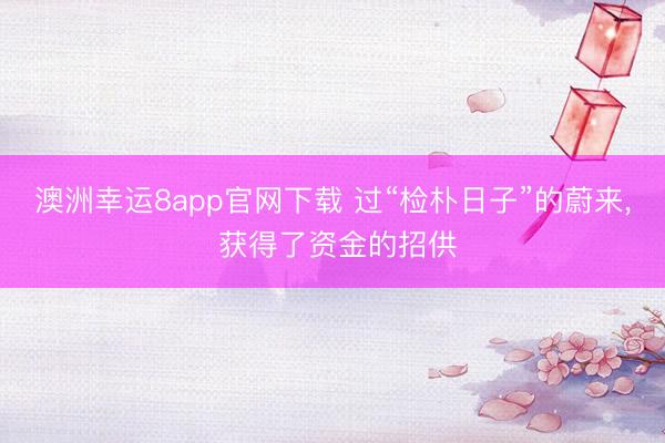 澳洲幸运8app官网下载 过“检朴日子”的蔚来， 获得了资金的招供