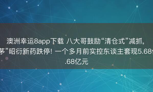 澳洲幸运8app下载 八大哥鼓励“清仓式”减抓， “猴茅”昭衍新药跌停! 一个多月前实控东谈主套现5.68亿元