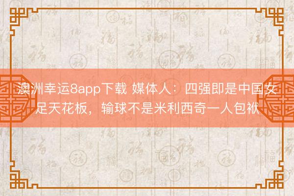 澳洲幸运8app下载 媒体人：四强即是中国女足天花板，输球不是米利西奇一人包袱