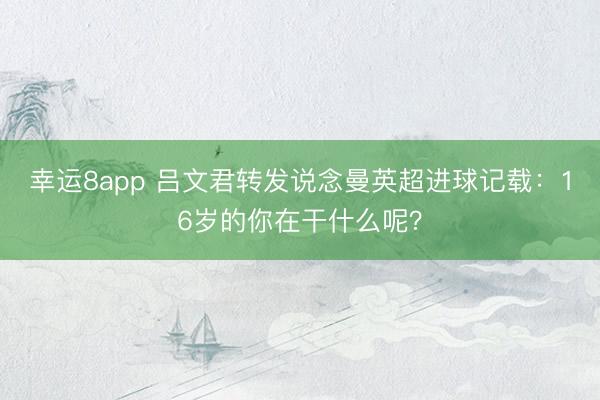 幸运8app 吕文君转发说念曼英超进球记载:16岁的你在干什么呢?