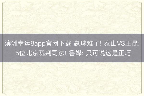 澳洲幸运8app官网下载 赢球难了! 泰山VS玉昆: 5位北京裁判司法! 鲁媒: 只可说这是正巧