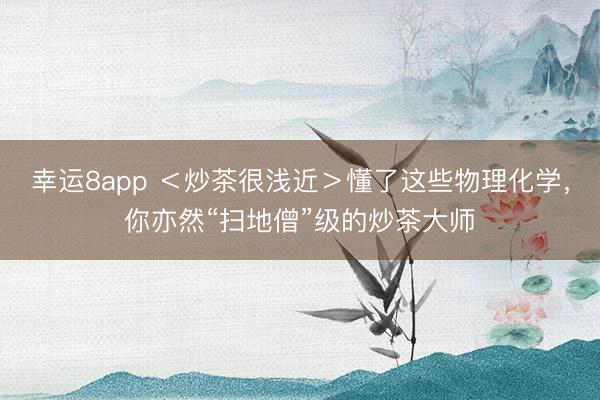 幸运8app ＜炒茶很浅近＞懂了这些物理化学，你亦然“扫地僧”级的炒茶大师