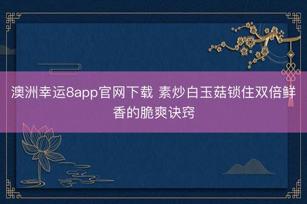 澳洲幸运8app官网下载 素炒白玉菇锁住双倍鲜香的脆爽诀窍