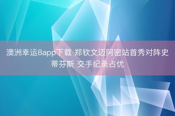 澳洲幸运8app下载 郑钦文迈阿密站首秀对阵史蒂芬斯 交手纪录占优