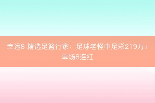 幸运8 精选足篮行家：足球老怪中足彩219万+单场8连红
