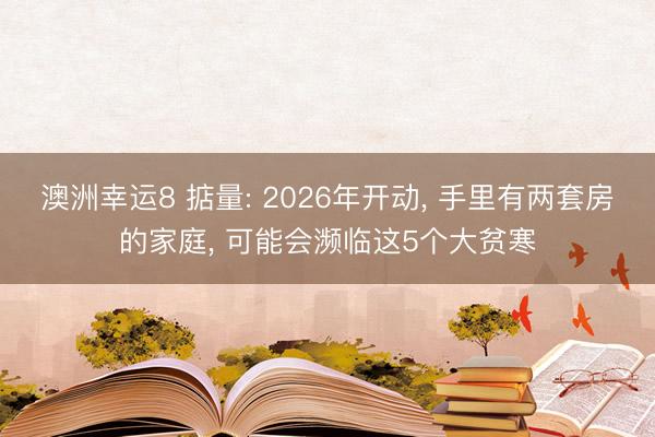 澳洲幸运8 掂量: 2026年开动， 手里有两套房的家庭， 可能会濒临这5个大贫寒