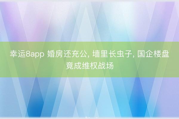 幸运8app 婚房还充公， 墙里长虫子， 国企楼盘竟成维权战场