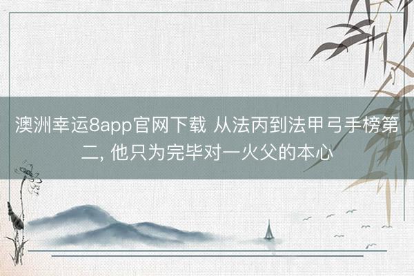 澳洲幸运8app官网下载 从法丙到法甲弓手榜第二， 他只为完毕对一火父的本心