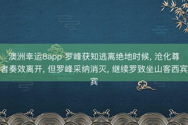 澳洲幸运8app 罗峰获知逃离绝地时候, 沧化尊者奏效离开, 但罗峰采纳消灭, 继续罗致坐山客西宾