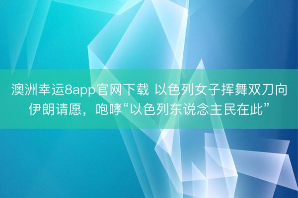 澳洲幸运8app官网下载 以色列女子挥舞双刀向伊朗请愿,咆哮“以色列东说念主民在此”