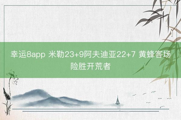 幸运8app 米勒23+9阿夫迪亚22+7 黄蜂客场险胜开荒者