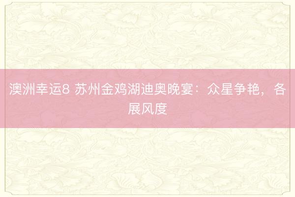澳洲幸运8 苏州金鸡湖迪奥晚宴：众星争艳，各展风度