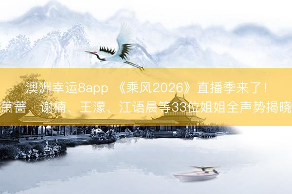 澳洲幸运8app 《乘风2026》直播季来了！萧蔷、谢楠、王濛、江语晨等33位姐姐全声势揭晓