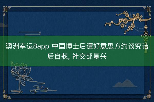 澳洲幸运8app 中国博士后遭好意思方约谈究诘后自戕, 社交部复兴