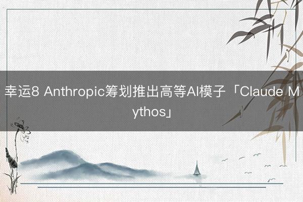 幸运8 Anthropic筹划推出高等AI模子「Claude Mythos」