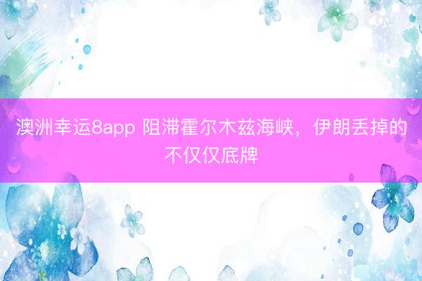澳洲幸运8app 阻滞霍尔木兹海峡，伊朗丢掉的不仅仅底牌
