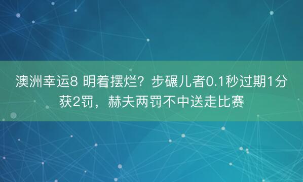 澳洲幸运8 明着摆烂?步碾儿者0.1秒过期1分获2罚,赫夫两罚不中送走比赛