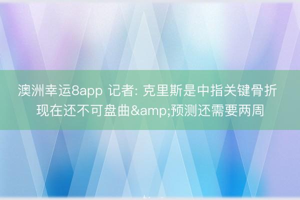 澳洲幸运8app 记者: 克里斯是中指关键骨折 现在还不可盘曲&预测还需要两周