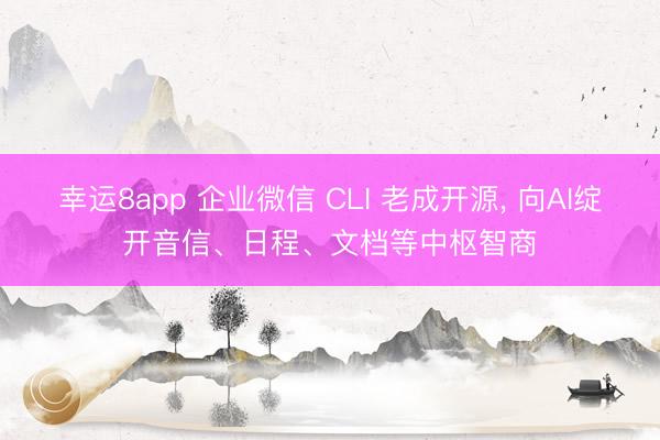 幸运8app 企业微信 CLI 老成开源， 向AI绽开音信、日程、文档等中枢智商