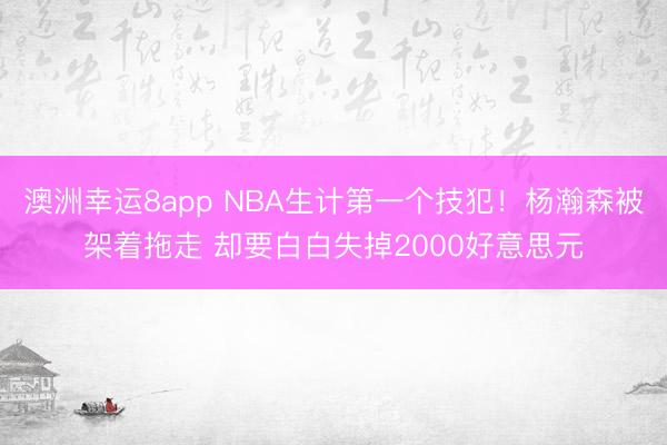 澳洲幸运8app NBA生计第一个技犯！杨瀚森被架着拖走 却要白白失掉2000好意思元