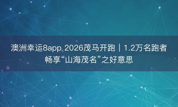 澳洲幸运8app 2026茂马开跑|1.2万名跑者畅享“山海茂名”之好意思