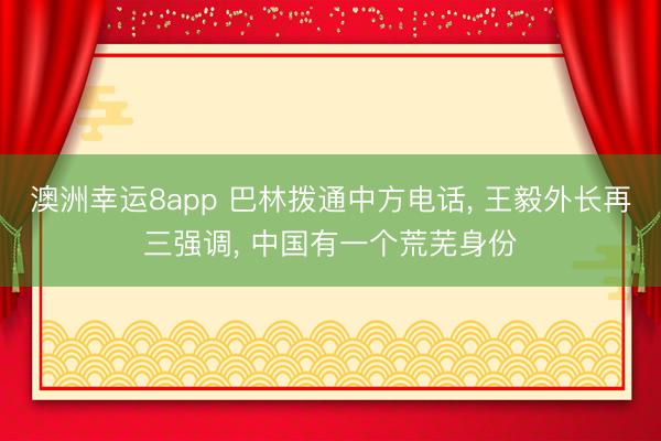 澳洲幸运8app 巴林拨通中方电话， 王毅外长再三强调， 中国有一个荒芜身份