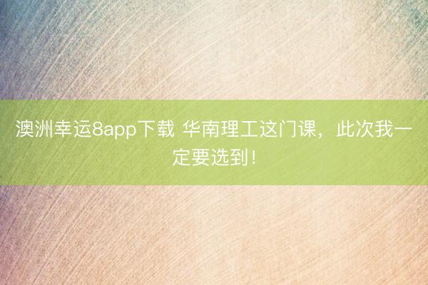 澳洲幸运8app下载 华南理工这门课,此次我一定要选到!