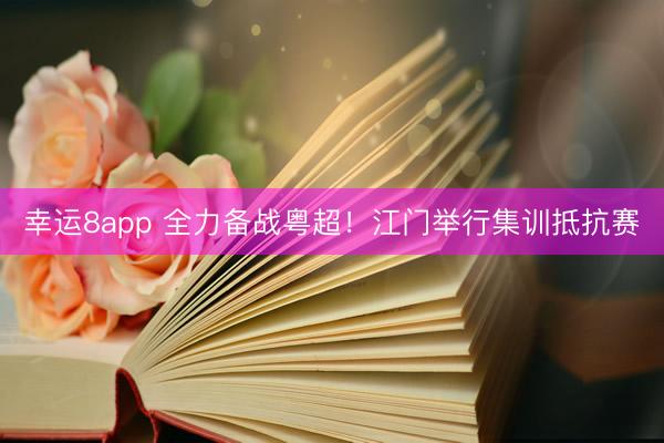 幸运8app 全力备战粤超！江门举行集训抵抗赛