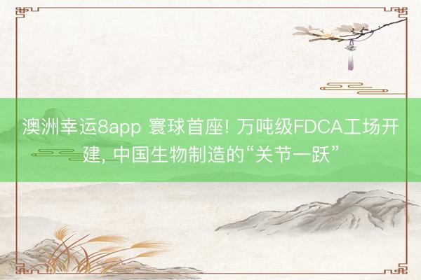 澳洲幸运8app 寰球首座! 万吨级FDCA工场开建， 中国生物制造的“关节一跃”