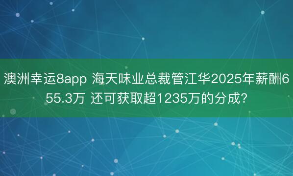 澳洲幸运8app 海天味业总裁管江华2025年薪酬655.3万 还可获取超1235万的分成?