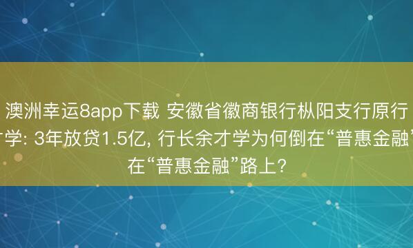 澳洲幸运8app下载 安徽省徽商银行枞阳支行原行长余才学: 3年放贷1.5亿, 行长余才学为何倒在“普惠金融”路上?
