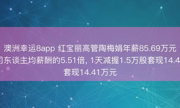 澳洲幸运8app 红宝丽高管陶梅娟年薪85.69万元是公司东谈主均薪酬的5.51倍， 1天减握1.5万股套现14.41万元