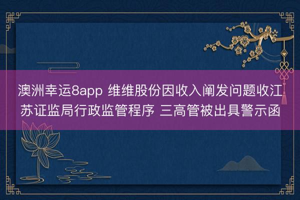 澳洲幸运8app 维维股份因收入阐发问题收江苏证监局行政监管程序 三高管被出具警示函