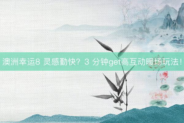 澳洲幸运8 灵感勤快？3 分钟get高互动暖场玩法！