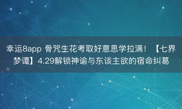 幸运8app 骨咒生花考取好意思学拉满！【七界梦谭】4.29解锁神谕与东谈主欲的宿命纠葛