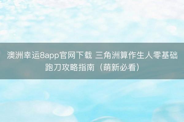 澳洲幸运8app官网下载 三角洲算作生人零基础跑刀攻略指南(萌新必看)