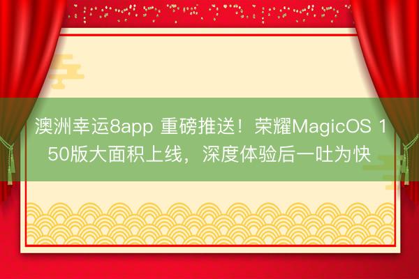 澳洲幸运8app 重磅推送!荣耀MagicOS 150版大面积上线,深度体验后一吐为快