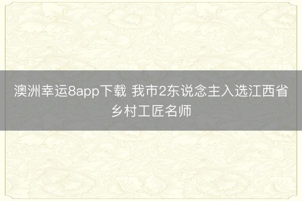 澳洲幸运8app下载 我市2东说念主入选江西省乡村工匠名师