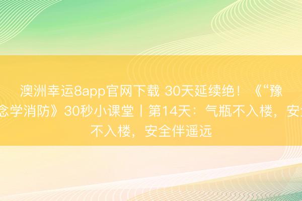 澳洲幸运8app官网下载 30天延续绝！《“豫”你一说念学消防》30秒小课堂丨第14天：气瓶不入楼，<a href=
