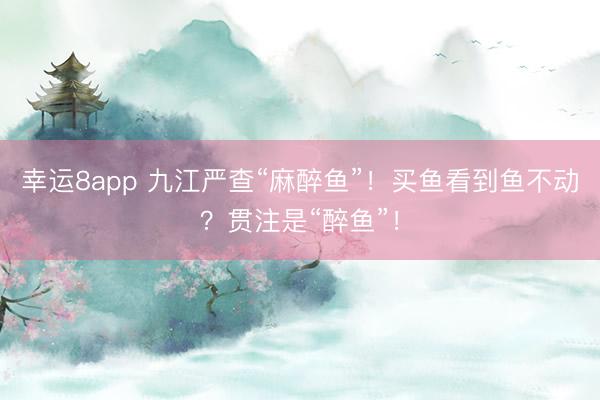 幸运8app 九江严查“麻醉鱼”！买鱼看到鱼不动？贯注是“醉鱼”！