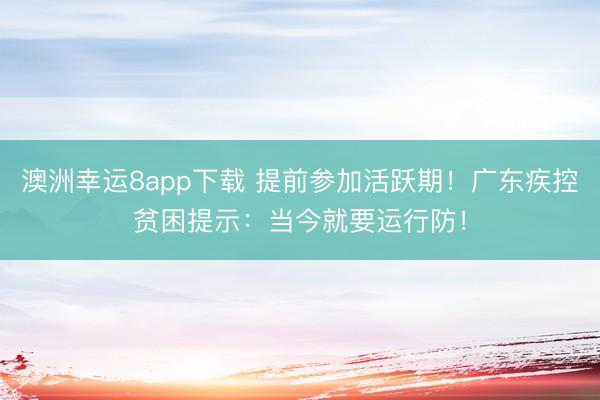 澳洲幸运8app下载 提前参加活跃期！广东疾控贫困提示：当今就要运行防！