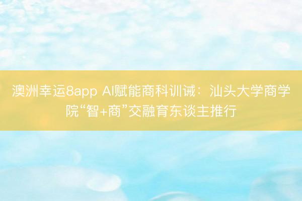 澳洲幸运8app AI赋能商科训诫：汕头大学商学院“智+商”交融育东谈主推行