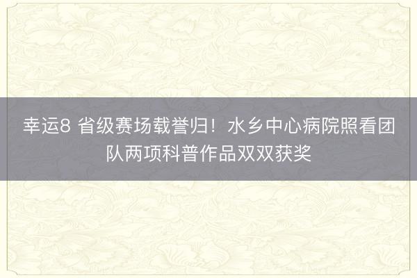 幸运8 省级赛场载誉归！水乡中心病院照看团队两项科普作品双双获奖