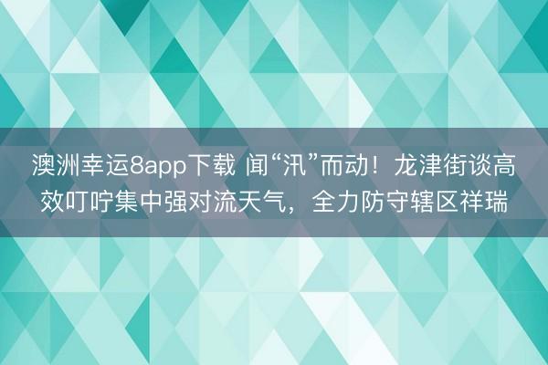 澳洲幸运8app下载 闻“汛”而动！龙津街谈高效叮咛集中强对流天气，全力防守辖区祥瑞