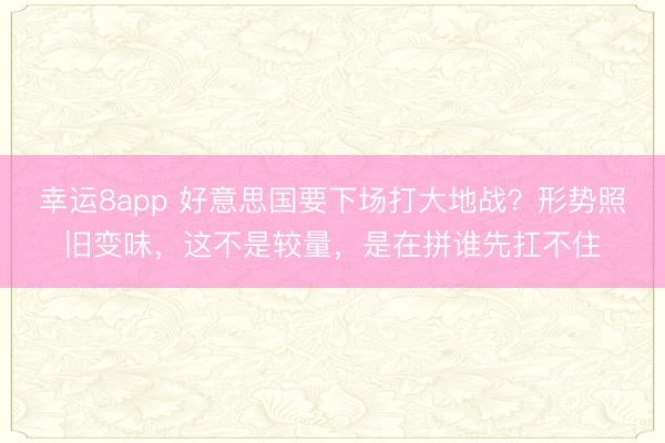 幸运8app 好意思国要下场打大地战？形势照旧变味，这不是较量，是在拼谁先扛不住
