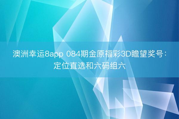 澳洲幸运8app 084期金原福彩3D瞻望奖号：定位直选和六码组六