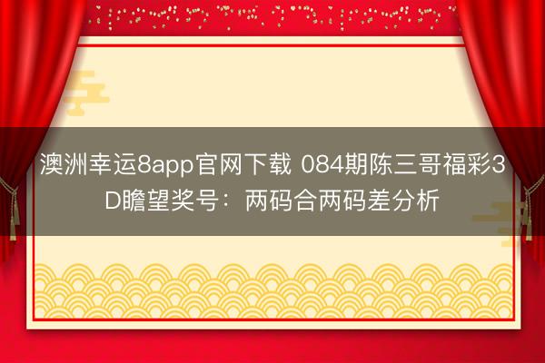澳洲幸运8app官网下载 084期陈三哥福彩3D瞻望奖号:两码合两码差分析